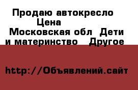 Продаю автокресло › Цена ­ 4 000 - Московская обл. Дети и материнство » Другое   